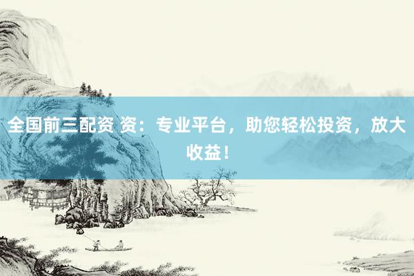 全国前三配资 资：专业平台，助您轻松投资，放大收益！