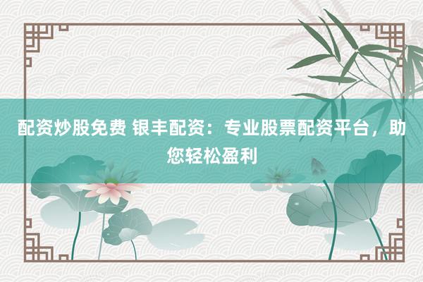 配资炒股免费 银丰配资：专业股票配资平台，助您轻松盈利