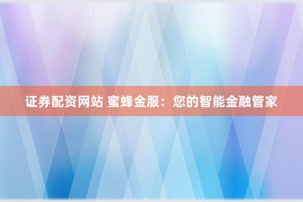 证券配资网站 蜜蜂金服：您的智能金融管家