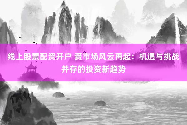 线上股票配资开户 资市场风云再起：机遇与挑战并存的投资新趋势