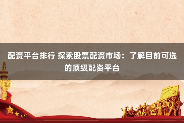 配资平台排行 探索股票配资市场：了解目前可选的顶级配资平台