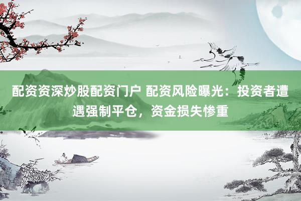 配资资深炒股配资门户 配资风险曝光：投资者遭遇强制平仓，资金损失惨重
