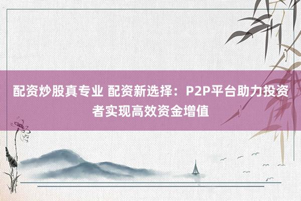 配资炒股真专业 配资新选择：P2P平台助力投资者实现高效资金增值