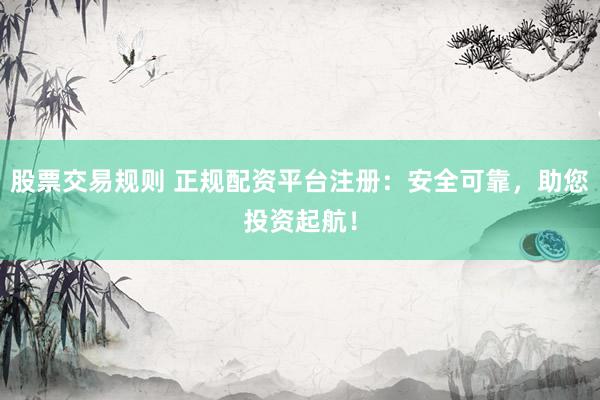 股票交易规则 正规配资平台注册：安全可靠，助您投资起航！