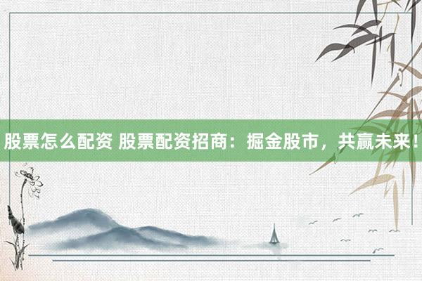 股票怎么配资 股票配资招商：掘金股市，共赢未来！