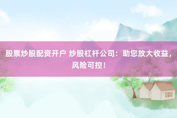 股票炒股配资开户 炒股杠杆公司：助您放大收益，风险可控！