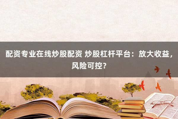 配资专业在线炒股配资 炒股杠杆平台：放大收益，风险可控？