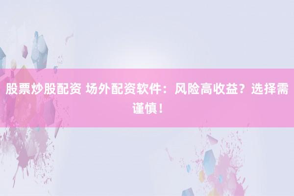 股票炒股配资 场外配资软件：风险高收益？选择需谨慎！