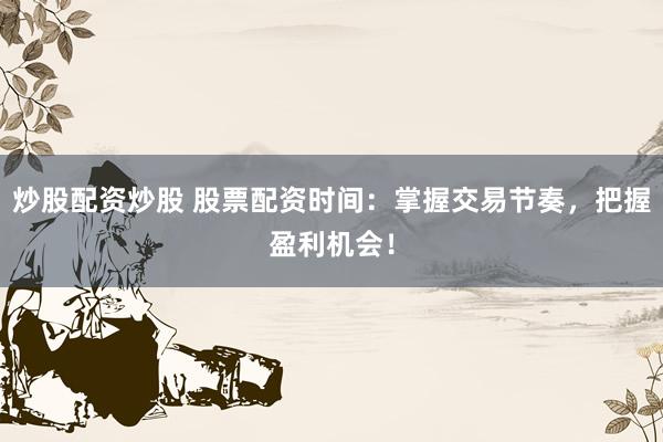 炒股配资炒股 股票配资时间：掌握交易节奏，把握盈利机会！