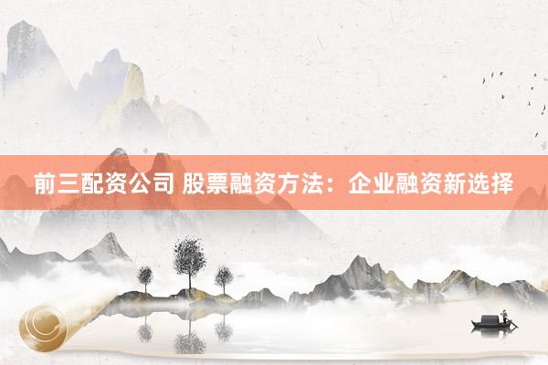 前三配资公司 股票融资方法：企业融资新选择