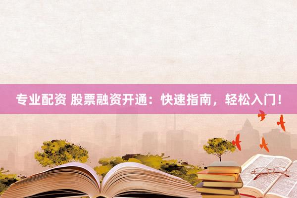 专业配资 股票融资开通：快速指南，轻松入门！