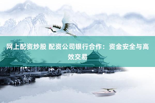 网上配资炒股 配资公司银行合作：资金安全与高效交易