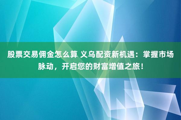 股票交易佣金怎么算 义乌配资新机遇：掌握市场脉动，开启您的财富增值之旅！