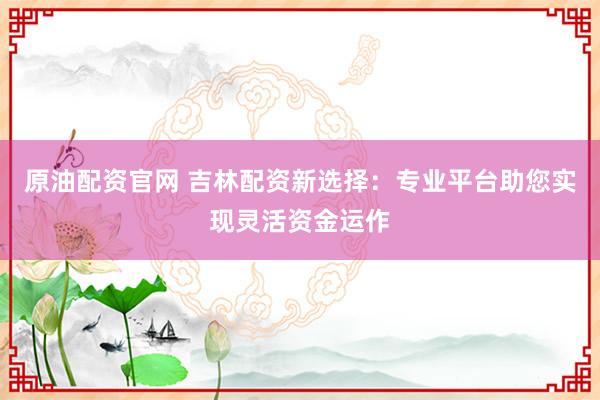原油配资官网 吉林配资新选择：专业平台助您实现灵活资金运作