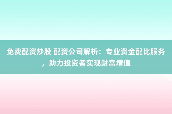 免费配资炒股 配资公司解析：专业资金配比服务，助力投资者实现财富增值