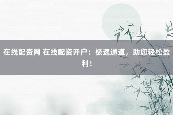 在线配资网 在线配资开户：极速通道，助您轻松盈利！
