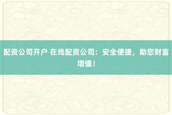 配资公司开户 在线配资公司：安全便捷，助您财富增值！