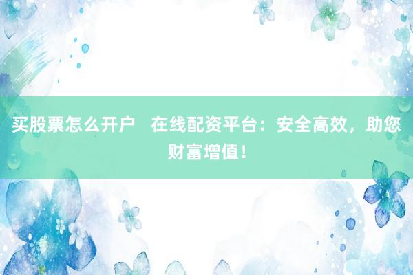 买股票怎么开户   在线配资平台：安全高效，助您财富增值！