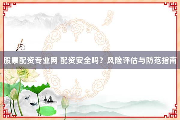 股票配资专业网 配资安全吗？风险评估与防范指南