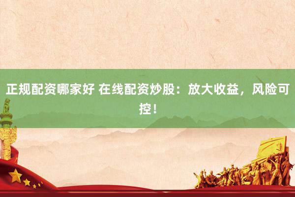 正规配资哪家好 在线配资炒股：放大收益，风险可控！