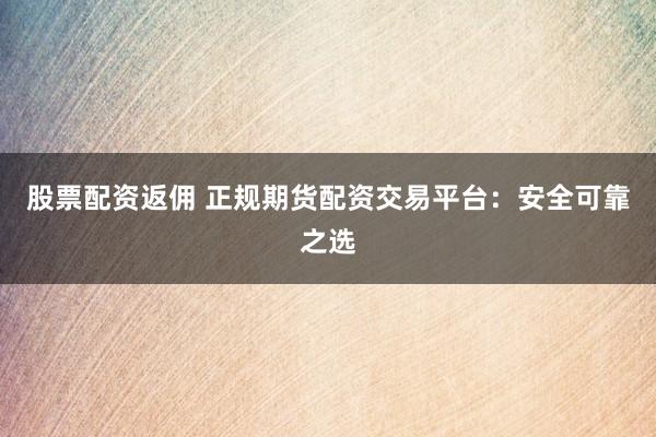 股票配资返佣 正规期货配资交易平台：安全可靠之选
