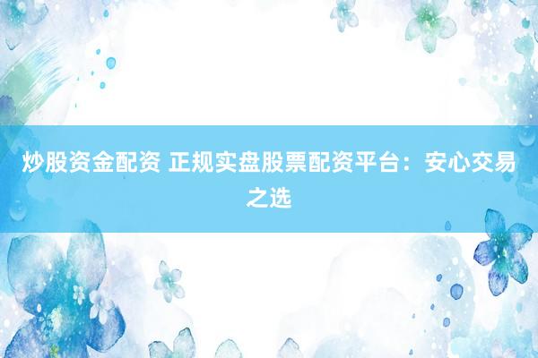 炒股资金配资 正规实盘股票配资平台：安心交易之选