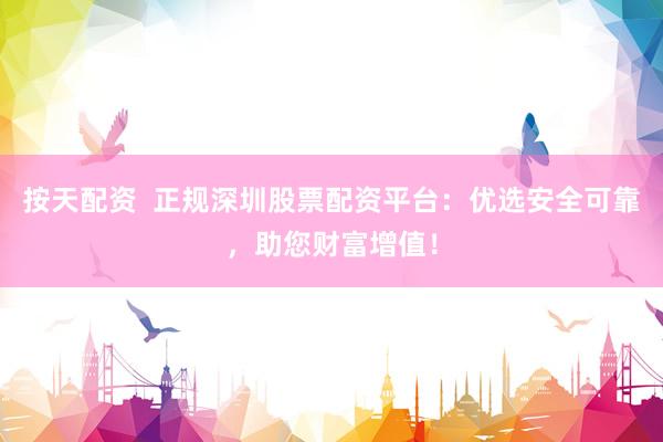 按天配资  正规深圳股票配资平台：优选安全可靠，助您财富增值！