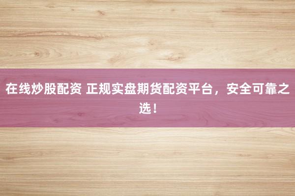 在线炒股配资 正规实盘期货配资平台，安全可靠之选！