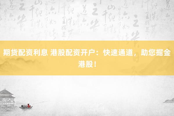 期货配资利息 港股配资开户：快速通道，助您掘金港股！