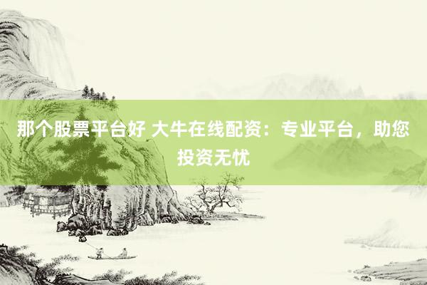 那个股票平台好 大牛在线配资：专业平台，助您投资无忧