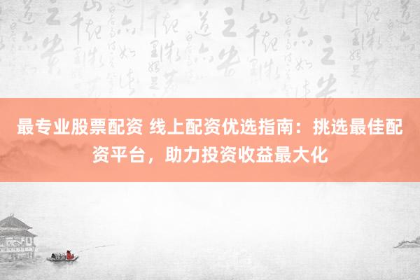 最专业股票配资 线上配资优选指南：挑选最佳配资平台，助力投资收益最大化