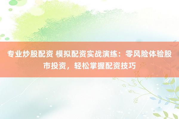 专业炒股配资 模拟配资实战演练：零风险体验股市投资，轻松掌握配资技巧