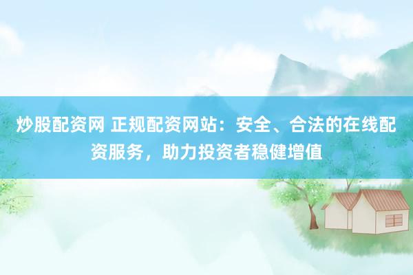 炒股配资网 正规配资网站：安全、合法的在线配资服务，助力投资者稳健增值