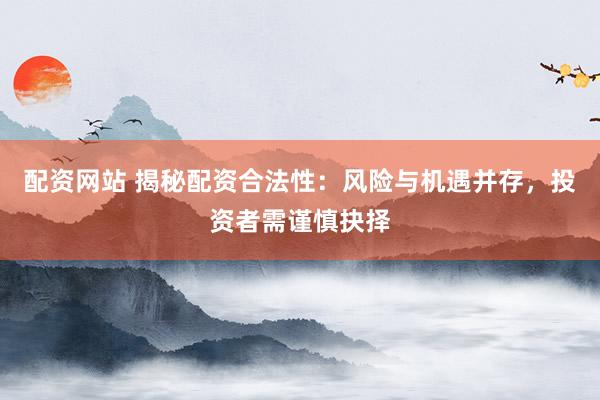 配资网站 揭秘配资合法性：风险与机遇并存，投资者需谨慎抉择