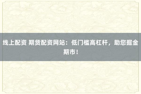 线上配资 期货配资网站：低门槛高杠杆，助您掘金期市！