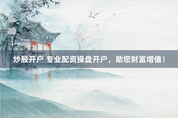 炒股开户 专业配资操盘开户，助您财富增值！