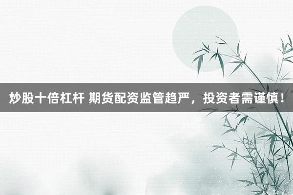 炒股十倍杠杆 期货配资监管趋严，投资者需谨慎！
