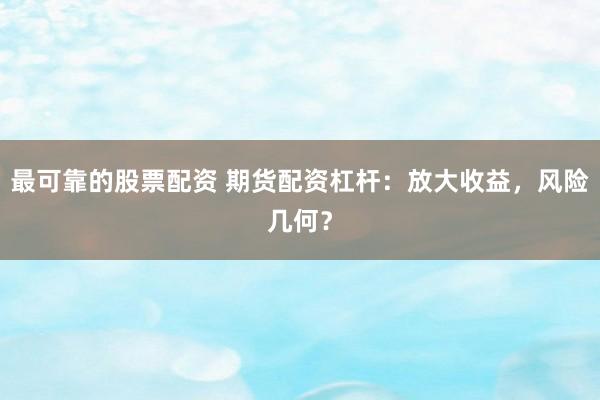 最可靠的股票配资 期货配资杠杆：放大收益，风险几何？