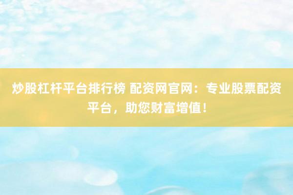 炒股杠杆平台排行榜 配资网官网：专业股票配资平台，助您财富增值！