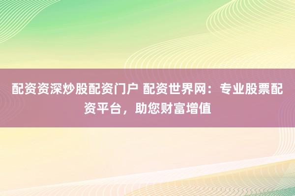 配资资深炒股配资门户 配资世界网：专业股票配资平台，助您财富增值
