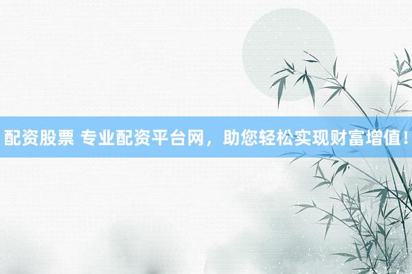 配资股票 专业配资平台网，助您轻松实现财富增值！