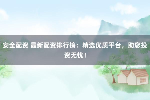 安全配资 最新配资排行榜：精选优质平台，助您投资无忧！