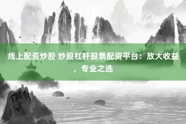 线上配资炒股 炒股杠杆股票配资平台：放大收益，专业之选