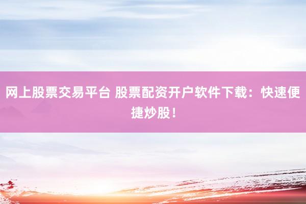 网上股票交易平台 股票配资开户软件下载：快速便捷炒股！