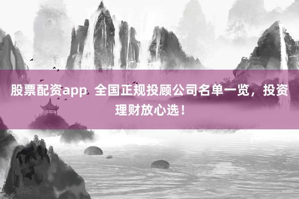 股票配资app  全国正规投顾公司名单一览，投资理财放心选！