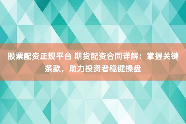股票配资正规平台 期货配资合同详解：掌握关键条款，助力投资者稳健操盘