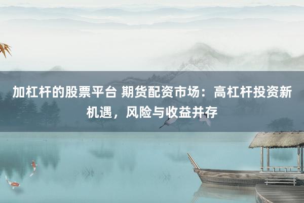 加杠杆的股票平台 期货配资市场：高杠杆投资新机遇，风险与收益并存