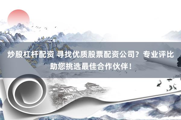 炒股杠杆配资 寻找优质股票配资公司？专业评比助您挑选最佳合作伙伴！