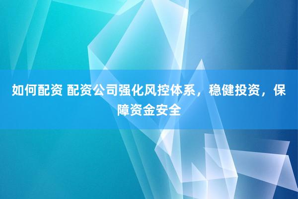 如何配资 配资公司强化风控体系，稳健投资，保障资金安全