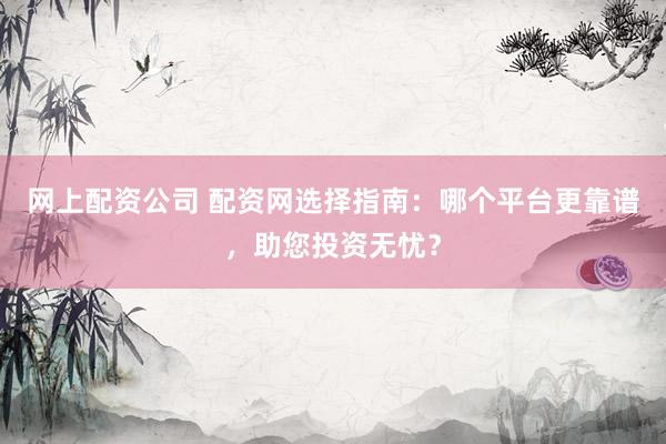 网上配资公司 配资网选择指南：哪个平台更靠谱，助您投资无忧？